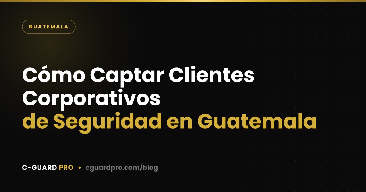 Cómo Captar Clientes Corporativos de Seguridad en Guatemala