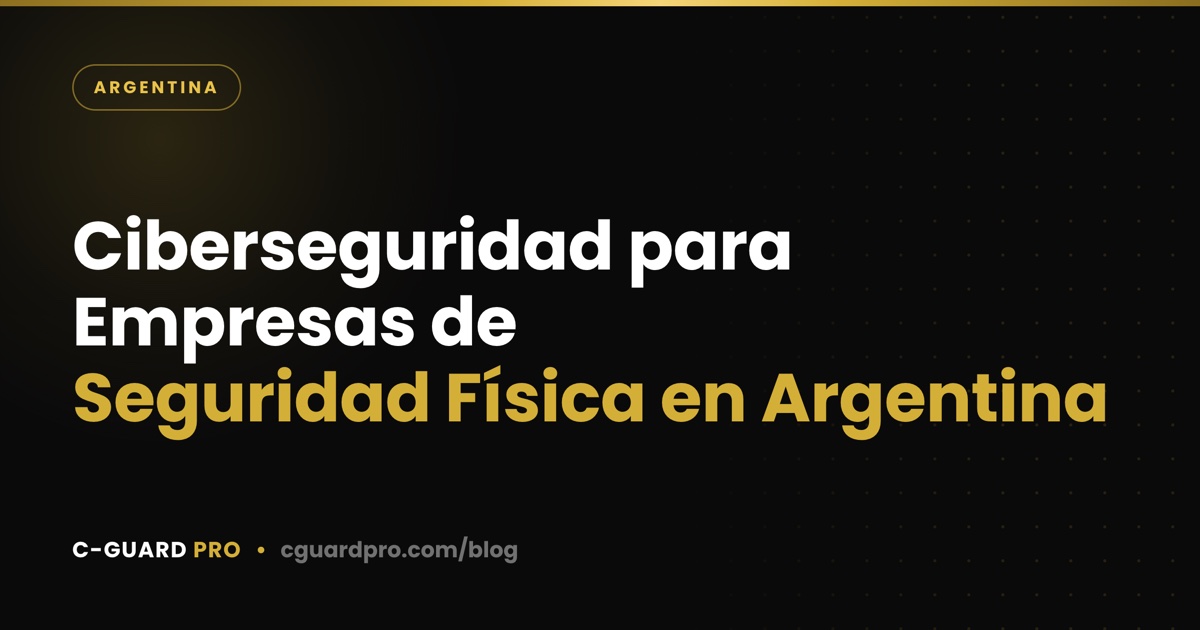 Ciberseguridad para Empresas de Seguridad Física en Argentina