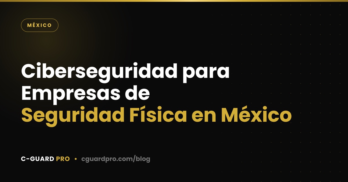 Ciberseguridad para Empresas de Seguridad Física en México