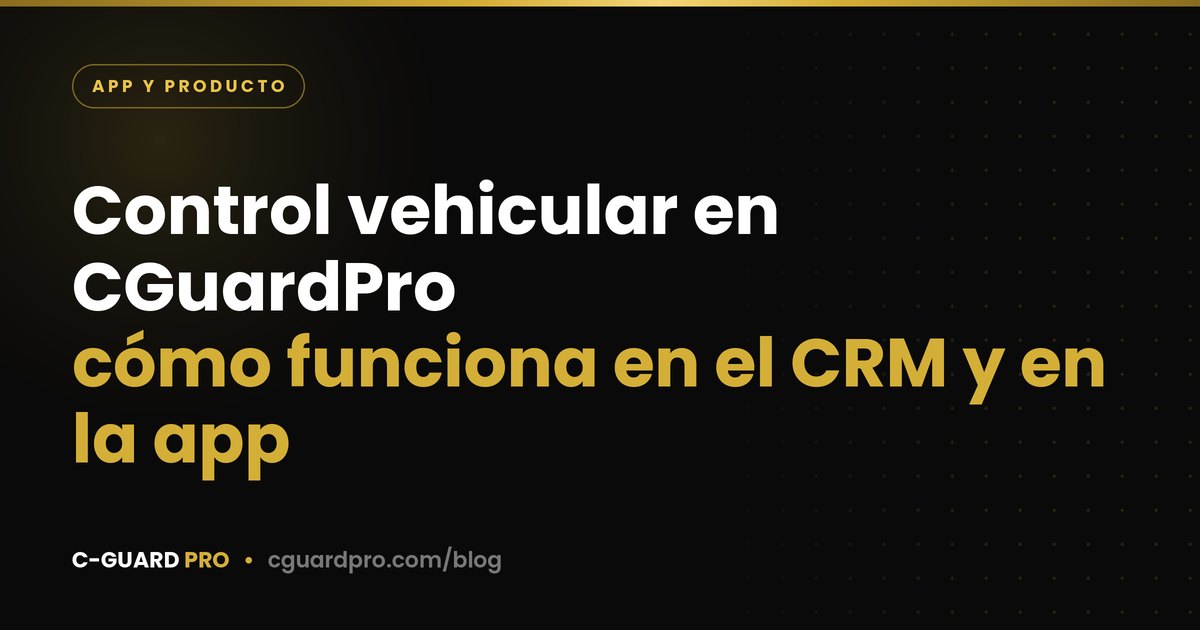 Control Vehicular en CGuardPro: Cómo Funciona en el CRM y en la App del Vigilante