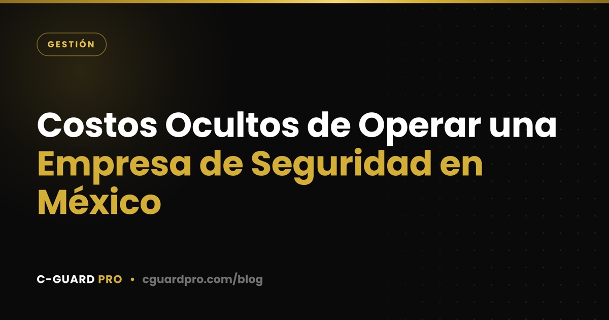 Costos Ocultos de Operar una Empresa de Seguridad en México