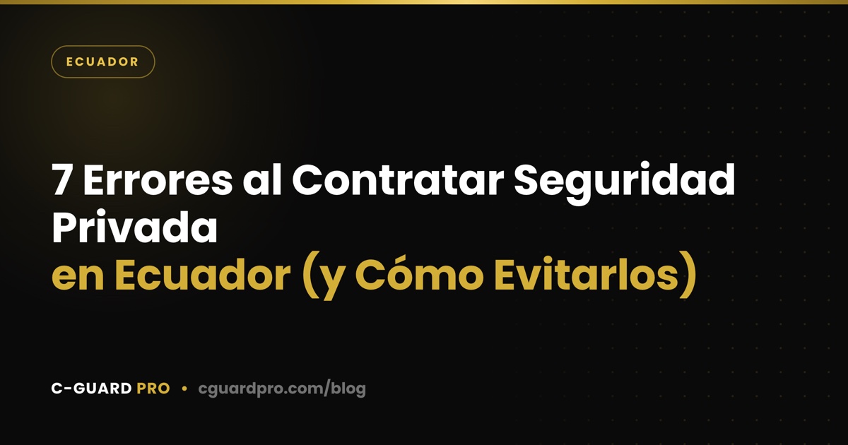 7 Errores al Contratar Seguridad Privada en Ecuador (y Cómo Evitarlos)