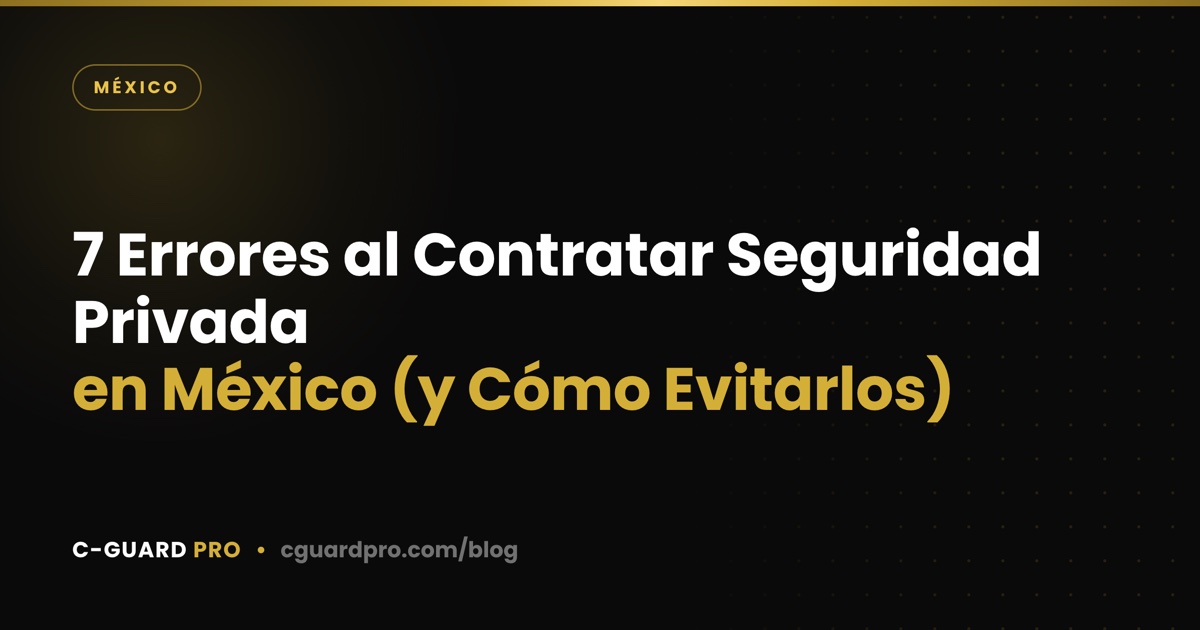 7 Errores al Contratar Seguridad Privada en México (y Cómo Evitarlos)
