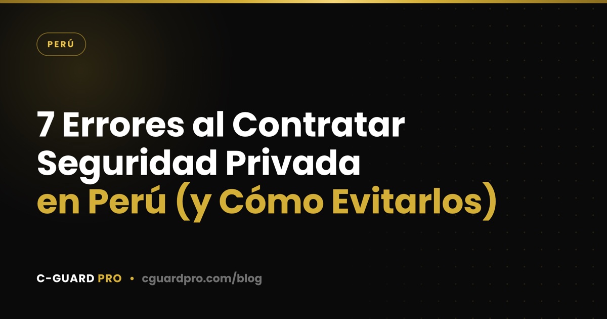 7 Errores al Contratar Seguridad Privada en Perú (y Cómo Evitarlos)