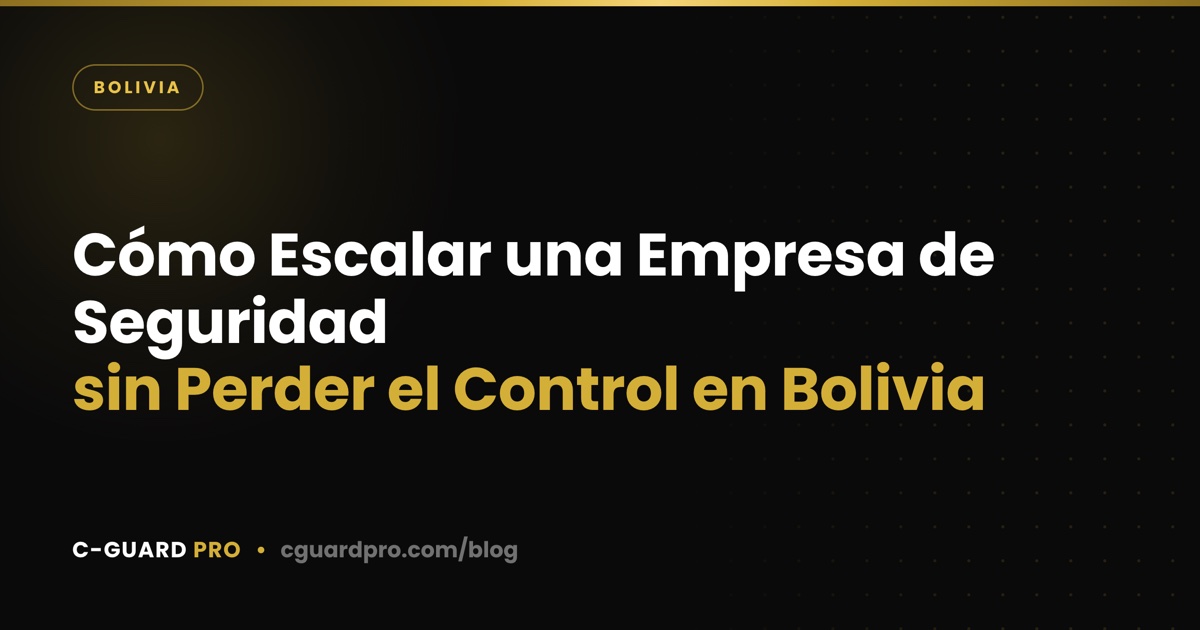 Cómo Escalar una Empresa de Seguridad sin Perder el Control en Bolivia