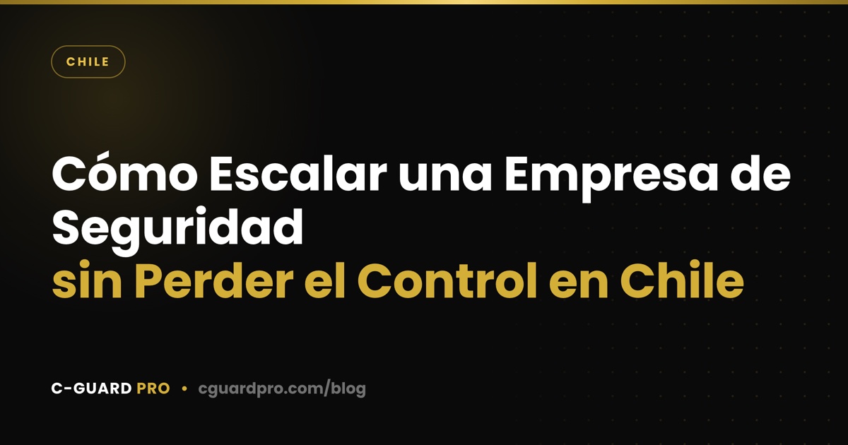 Cómo Escalar una Empresa de Seguridad sin Perder el Control en Chile