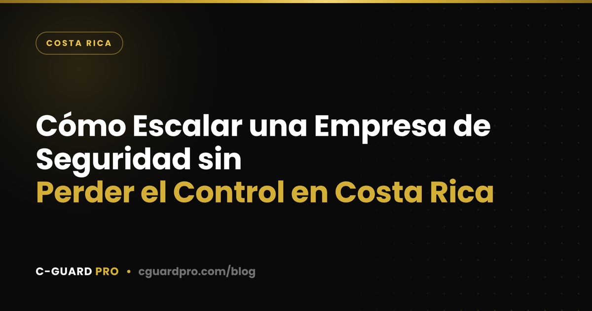 Cómo Escalar una Empresa de Seguridad sin Perder el Control en Costa Rica