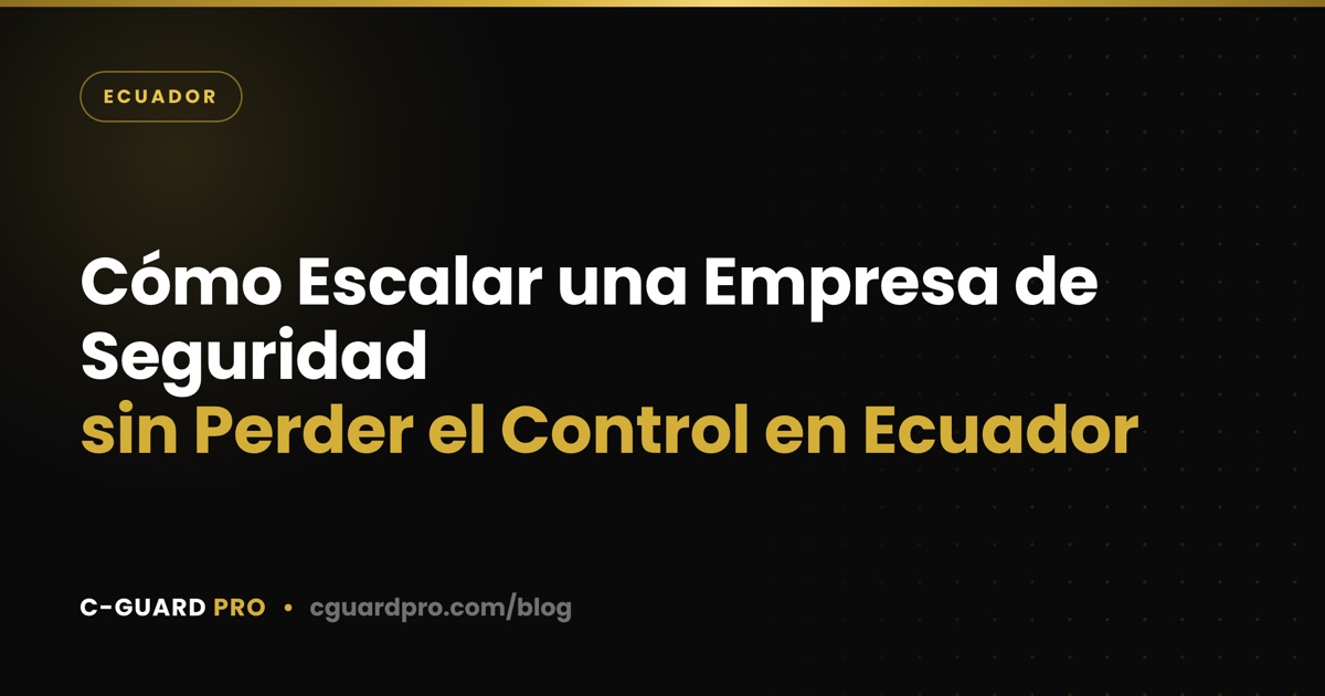 Cómo Escalar una Empresa de Seguridad sin Perder el Control en Ecuador