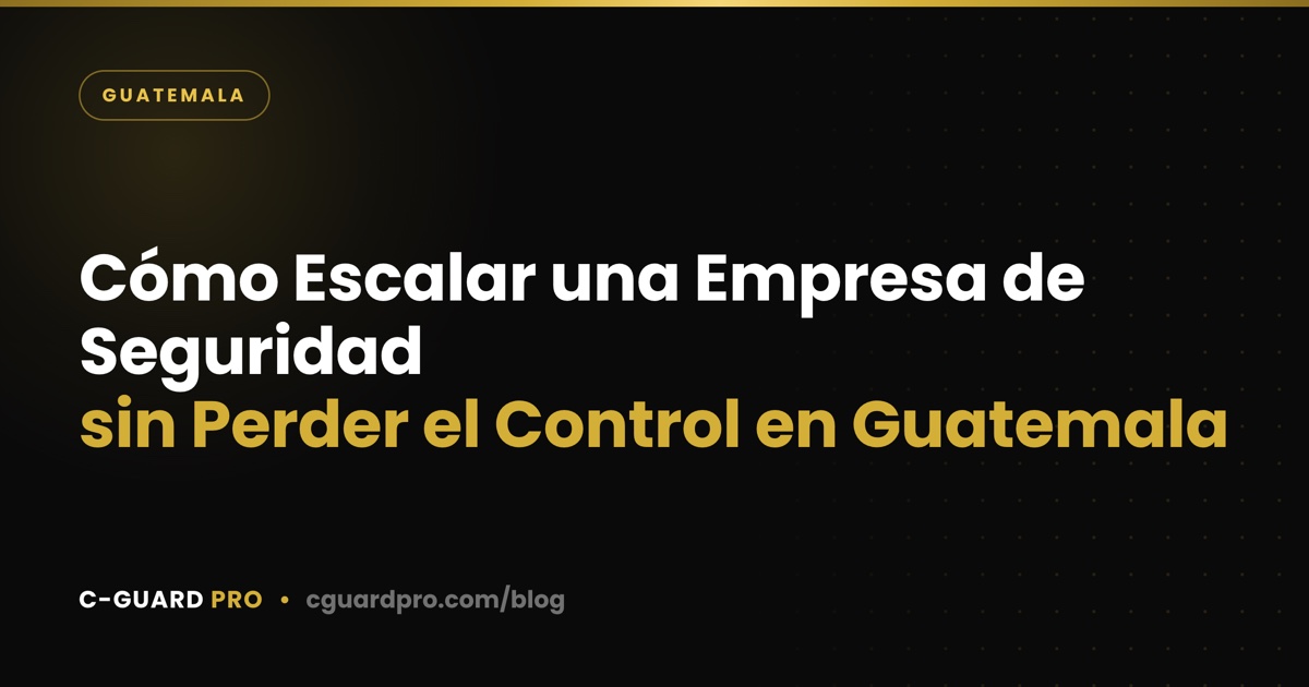 Cómo Escalar una Empresa de Seguridad sin Perder el Control en Guatemala