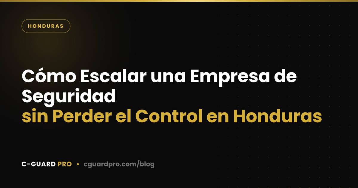 Cómo Escalar una Empresa de Seguridad sin Perder el Control en Honduras