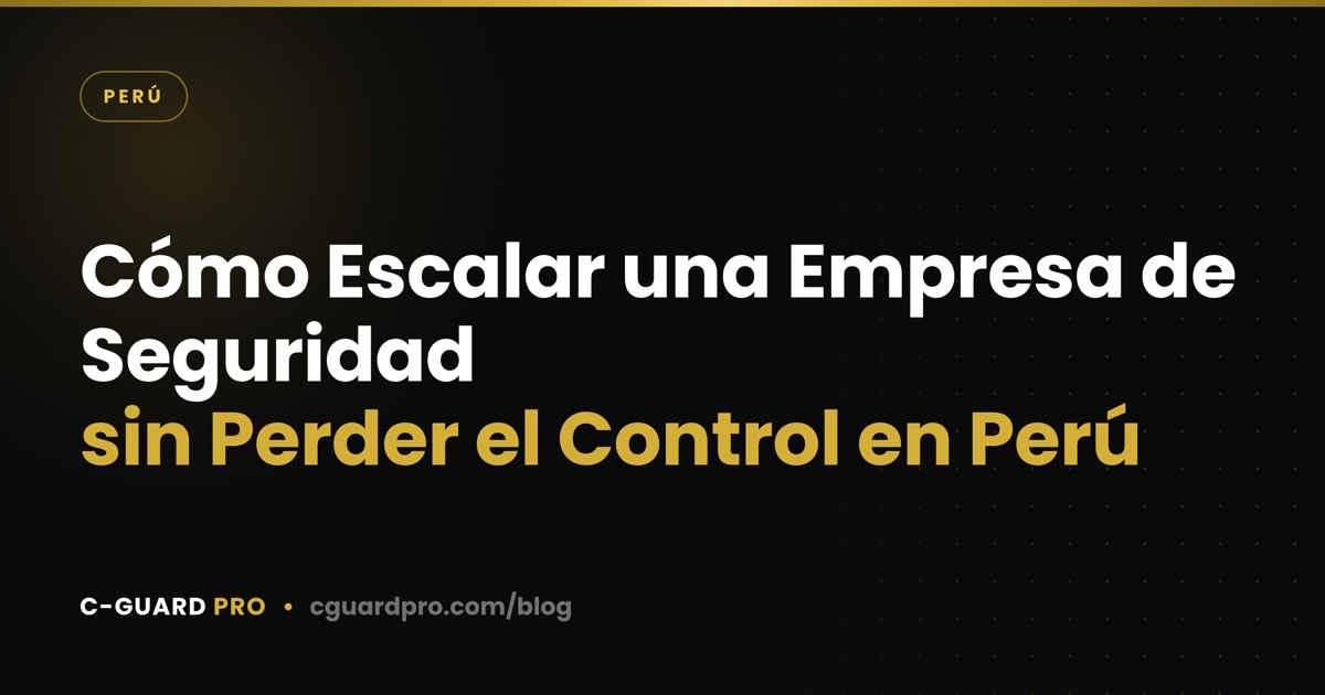 Cómo Escalar una Empresa de Seguridad sin Perder el Control en Perú