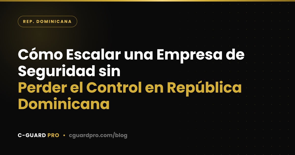 Cómo Escalar una Empresa de Seguridad sin Perder el Control en República Dominicana
