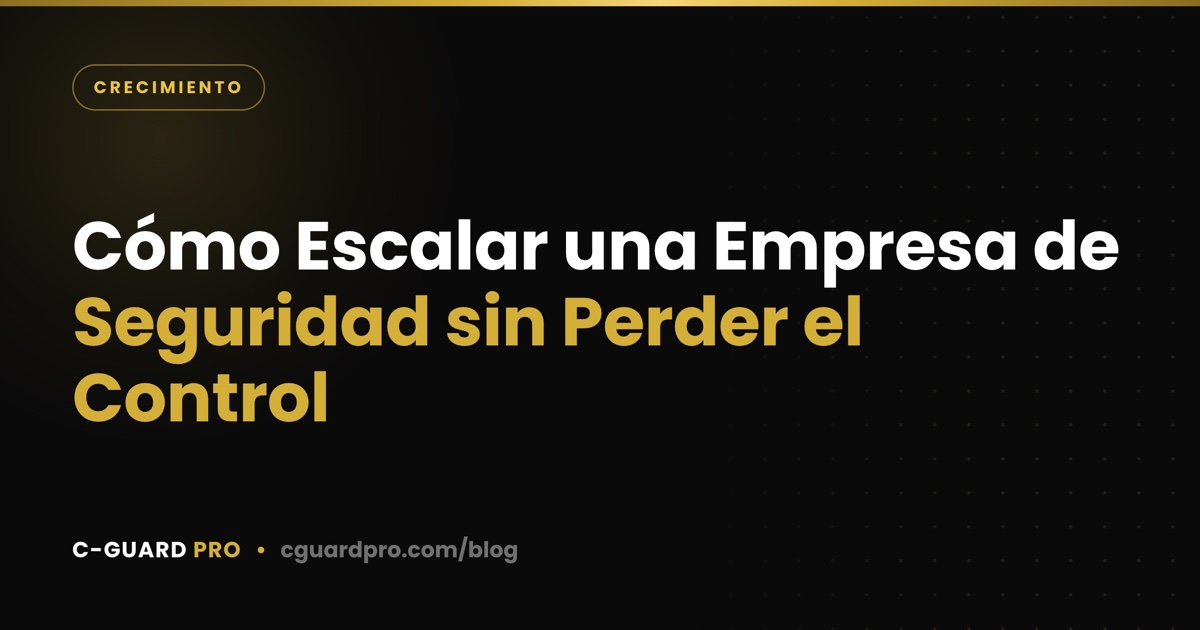 Cómo Escalar una Empresa de Seguridad sin Perder el Control