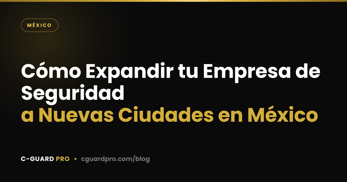 Cómo Expandir tu Empresa de Seguridad a Nuevas Ciudades en México