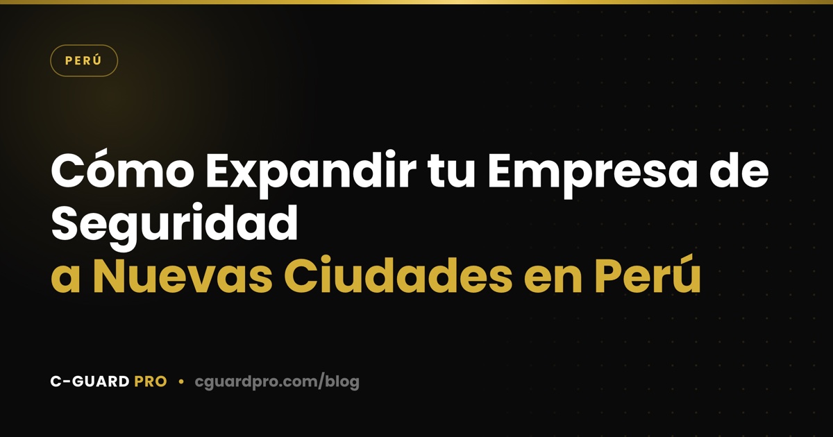 Cómo Expandir tu Empresa de Seguridad a Nuevas Ciudades en Perú