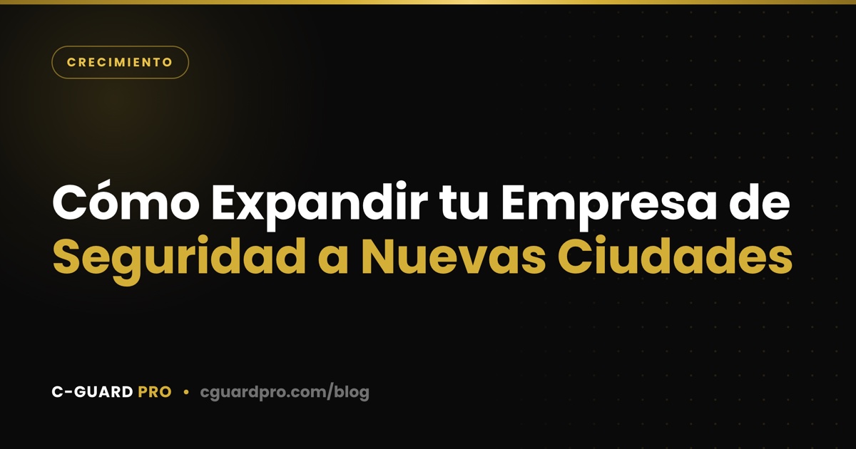 Cómo Expandir tu Empresa de Seguridad a Nuevas Ciudades
