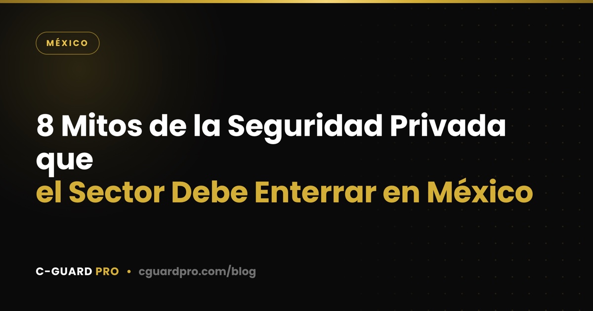 8 Mitos de la Seguridad Privada que el Sector Debe Enterrar en México