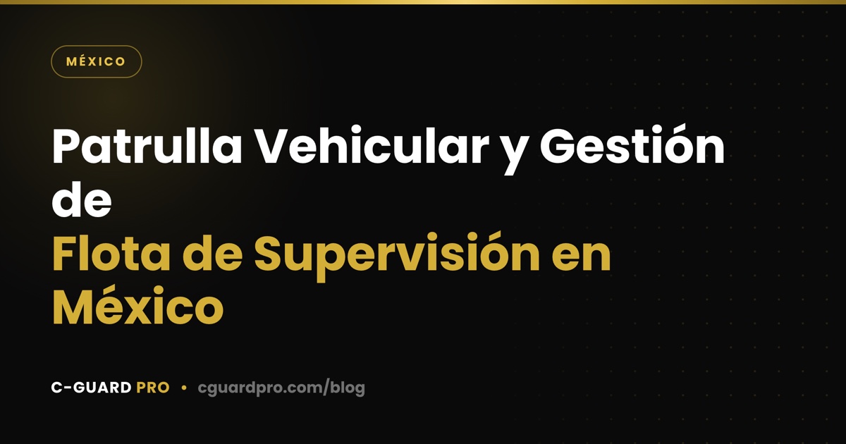 Patrulla Vehicular y Gestión de Flota de Supervisión en México
