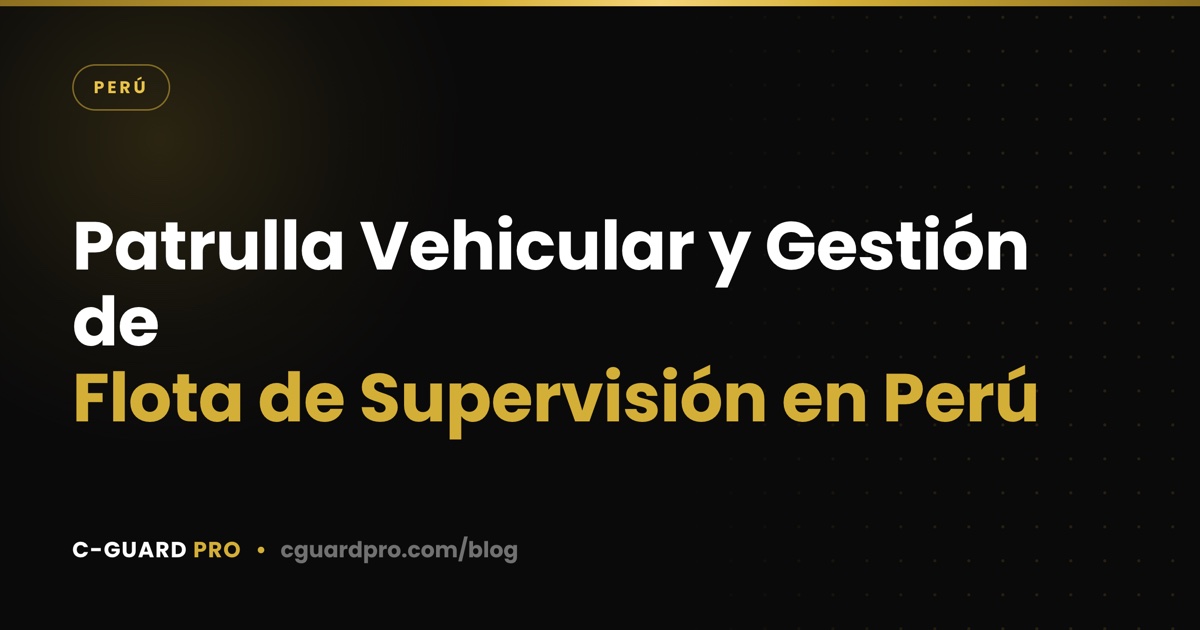 Patrulla Vehicular y Gestión de Flota de Supervisión en Perú
